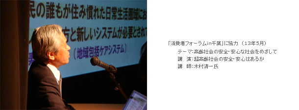 「消費者フォーラムin千葉」に協力（13年5月）テーマ：高齢社会の安全・安心な社会をめざして　講演：超高齢社会の安全・安心はあるか　講師：木村清一氏