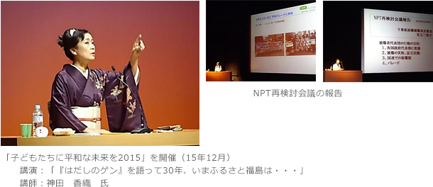 「子どもたちに平和な未来を2015」を開催（15年12月）講演：「『はだしのゲン』を語って30年、いまふるさと福島は・・・」講師：神田　香織　氏　NPT再検討会議の報告